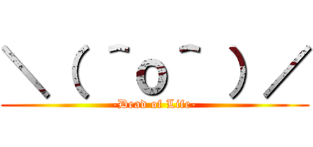 ＼（ ＾ｏ＾ ）／ (-Dead of Life-)