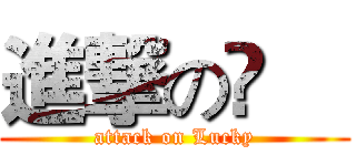 進撃の堃喆 (attack on Lucky)