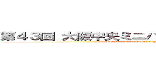 第４３回 大阪中央ミニバスケットボール大会 (all osaka minibasketball championship)