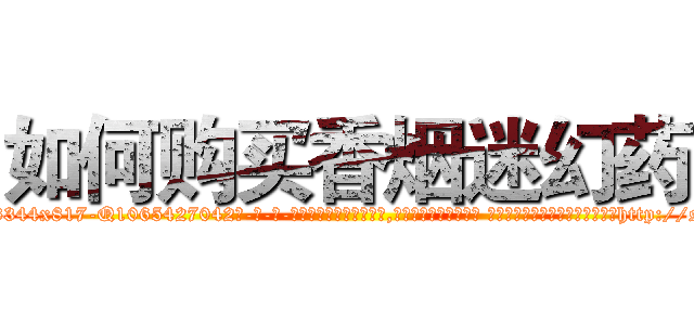 如何购买香烟迷幻药 (如何购买香烟迷幻药【电-话151x68344x817-Q1065427042元-吉-药-业】我们做的是长期生意,靠的是老客户长期支持 如何购买香烟迷幻药在发表了一篇http://sngk.net/Lk40Em

参考消息网我们做的是长期生意,靠的是老客户长期支持也许我们早该意识到，就连鲍勃·霍斯金斯（金球奖戏剧类电影男主角 
)
