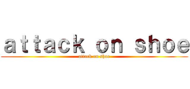 ａｔｔａｃｋ ｏｎ ｓｈｏｅ (attack on shoe)