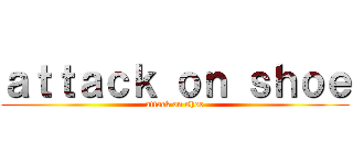 ａｔｔａｃｋ ｏｎ ｓｈｏｅ (attack on shoe)