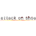 ａｔｔａｃｋ ｏｎ ｓｈｏｅ (attack on shoe)