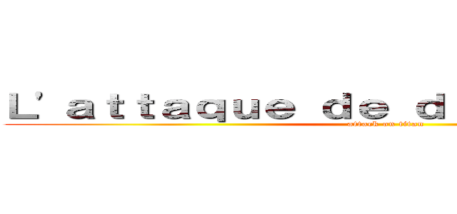 Ｌ'ａｔｔａｑｕｅ ｄｅ ｄéｇｅｕｌａｓｓｏｒ (attack on titan)