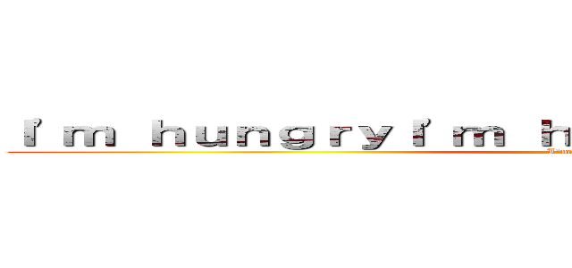 Ｉ'ｍ ｈｕｎｇｒｙＩ'ｍ ｈｕｎｇｒｙＩ'ｍ ｈｕｎｇｒｙ (I'm hungry)