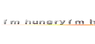 Ｉ'ｍ ｈｕｎｇｒｙＩ'ｍ ｈｕｎｇｒｙＩ'ｍ ｈｕｎｇｒｙ (I'm hungry)