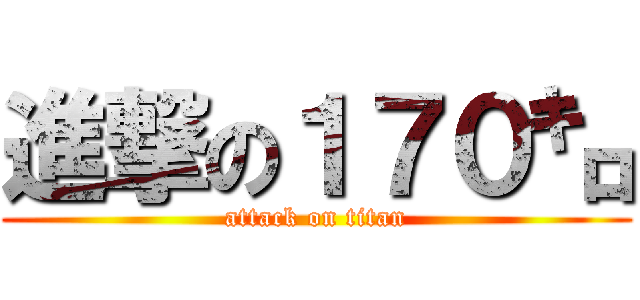 進撃の１７０㌔ (attack on titan)