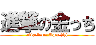 進撃の金っち (attack on Kanehhi)