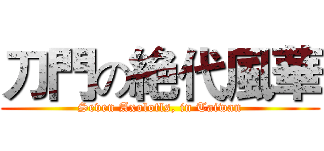 刀門の絶代風華 (Seven Axolotls, in Taiwan)