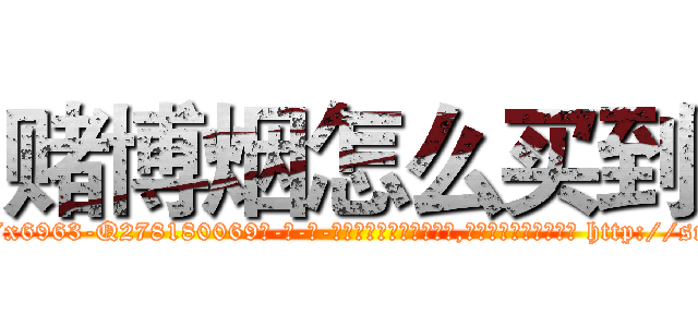 赌博烟怎么买到 (赌博烟怎么买到【电-186x2687x6963-Q278180069元-吉-药-业】我们做的是长期生意,靠的是老客户长期支持 http://sngk.net/PtP9AB
)
