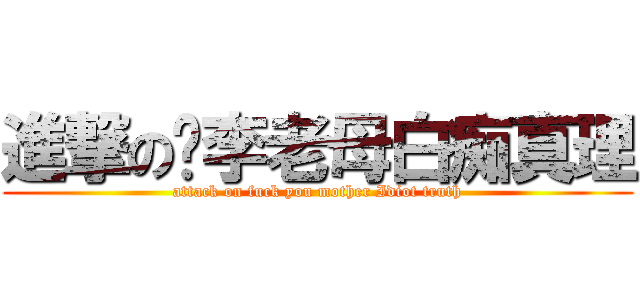 進撃の樤李老母白痴真理 (attack on fuck you mother Idiot truth)