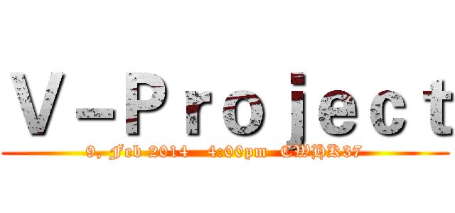 Ｖ－Ｐｒｏｊｅｃｔ (9, Feb 2014   4:00pm  CWHK37)