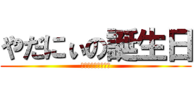 やだにぃの誕生日 (ハッピーバースデー)