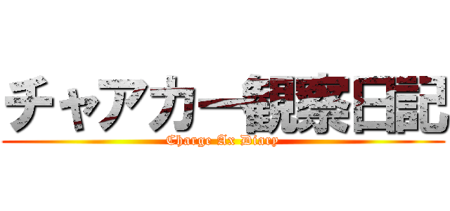 チャアカー観察日記 (Charge Ax Diary)