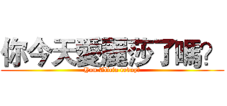 你今天愛麗莎了嗎？ (You Alicia today?)