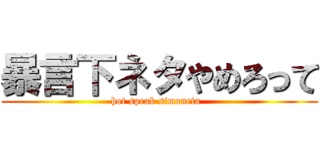 暴言下ネタやめろって (hot speak simoneta  )