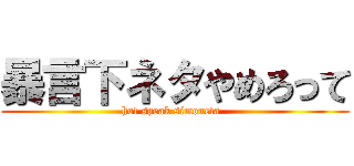 暴言下ネタやめろって (hot speak simoneta  )