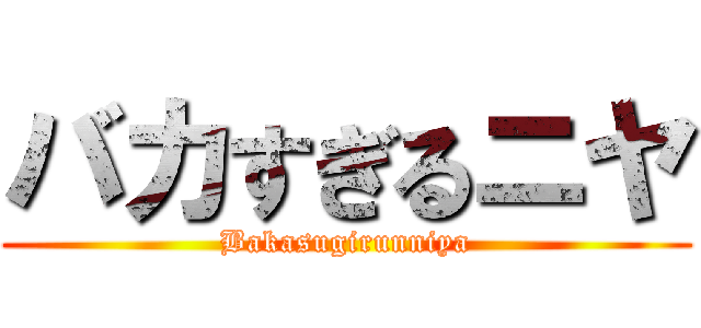 バカすぎるニヤ (Bakasugirunniya)