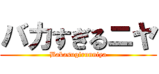 バカすぎるニヤ (Bakasugirunniya)