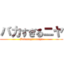 バカすぎるニヤ (Bakasugirunniya)