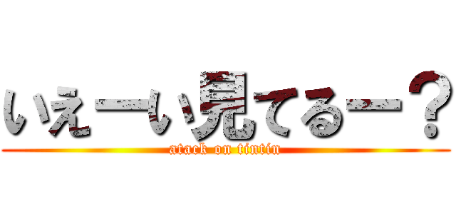 いえーい見てるー？ (atack on tintin)