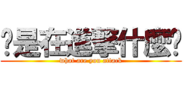 你是在進撃什麼啦 (what are you attack)