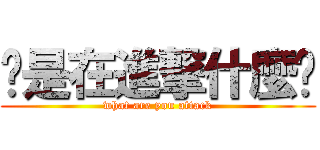 你是在進撃什麼啦 (what are you attack)