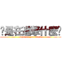 你是在進撃什麼啦 (what are you attack)