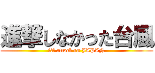 進撃しなかった台風 (ｎｏｎ attack on JAPAN)