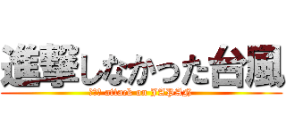進撃しなかった台風 (ｎｏｎ attack on JAPAN)