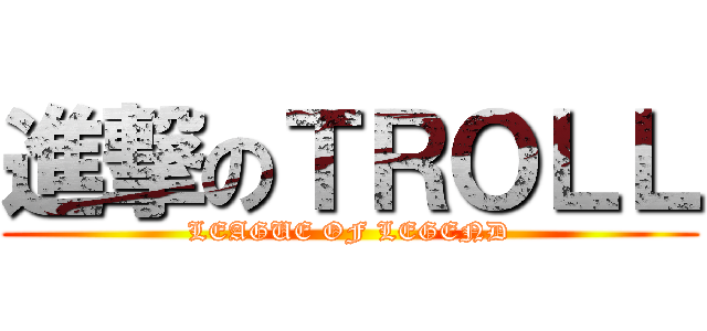 進撃のＴＲＯＬＬ (LEAGUE OF LEGEND)
