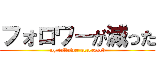 フォロワーが減った (my follower decreased)