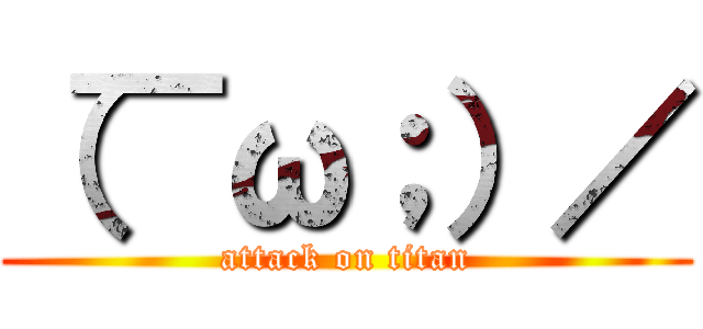 （￣ω；）／ (attack on titan)