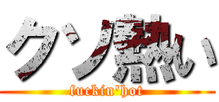 クソ熱い (fuckin\'hot)