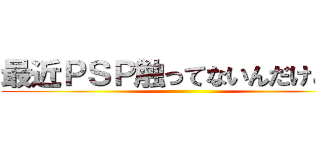 最近ＰＳＰ触ってないんだけどぉ！ ()