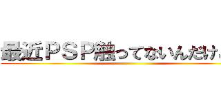 最近ＰＳＰ触ってないんだけどぉ！ ()