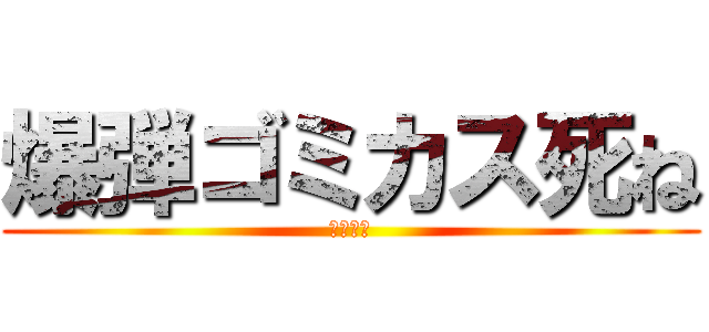 爆弾ゴミカス死ね (爆弾死ね)