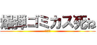 爆弾ゴミカス死ね (爆弾死ね)