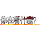 你在看什麼？ (奇怪奇怪奇怪奇怪)