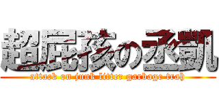 超屁孩の丞凱 (attack on junk litter garbage trah)