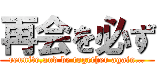 再会を必ず (reunite,and be together again…)