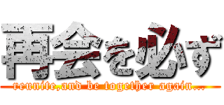 再会を必ず (reunite,and be together again…)