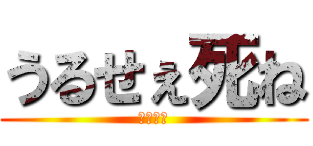 うるせぇ死ね (天地開闢)