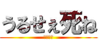 うるせぇ死ね (天地開闢)
