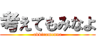 考えてもみなよ (akkiramenna)