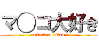 マ◯コ大好き (attack on titan)