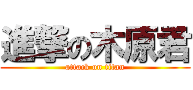 進撃の木原君 (attack on titan)