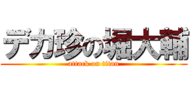 デカ珍の堀大輔 (attack on titan)