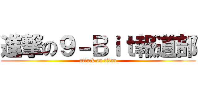 進撃の９－Ｂｉｔ報道部 (attack on titan)