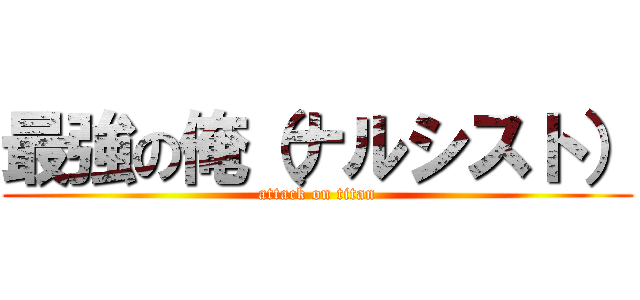 最強の俺（ナルシスト） (attack on titan)